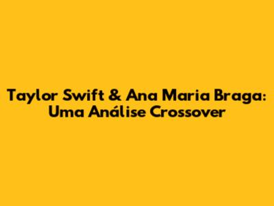 Taylor Swift & Ana Maria Braga: Uma Análise Crossover